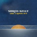 SHRED KELLY - Like A Rising Sun
