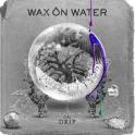 WAX ON WATER - The Drip